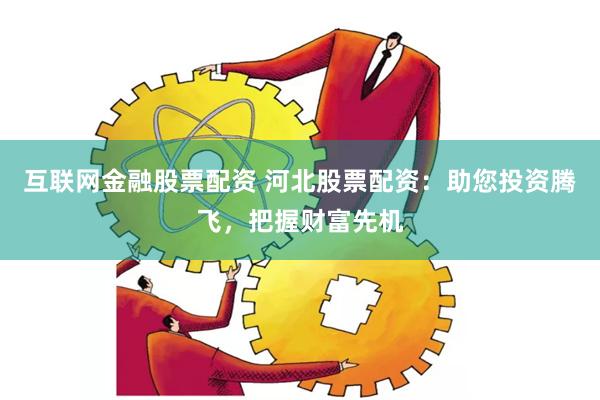 互联网金融股票配资 河北股票配资：助您投资腾飞，把握财富先机