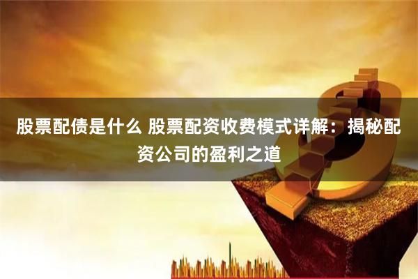 股票配债是什么 股票配资收费模式详解：揭秘配资公司的盈利之道
