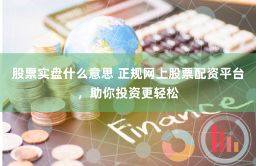 股票实盘什么意思 正规网上股票配资平台，助你投资更轻松