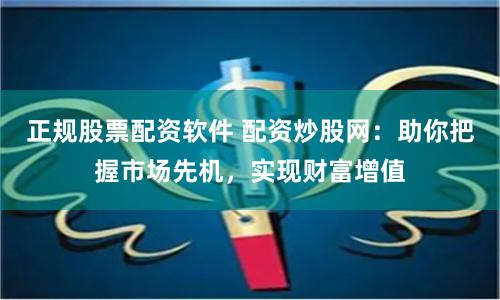 正规股票配资软件 配资炒股网：助你把握市场先机，实现财富增值