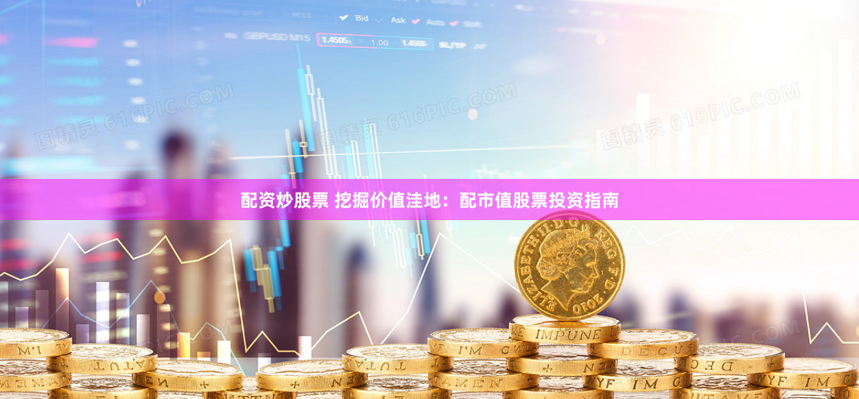 配资炒股票 挖掘价值洼地：配市值股票投资指南