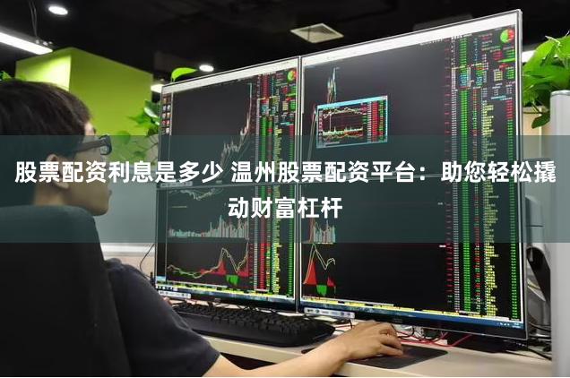 股票配资利息是多少 温州股票配资平台：助您轻松撬动财富杠杆