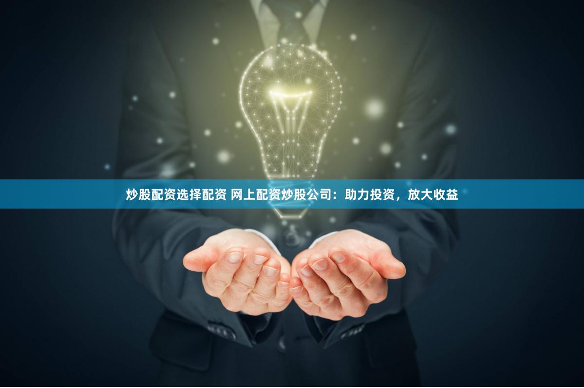 炒股配资选择配资 网上配资炒股公司：助力投资，放大收益
