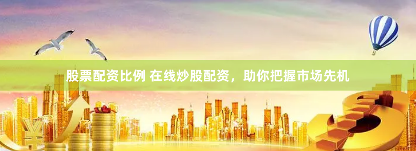 股票配资比例 在线炒股配资，助你把握市场先机