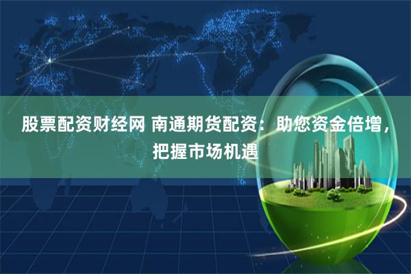 股票配资财经网 南通期货配资：助您资金倍增，把握市场机遇