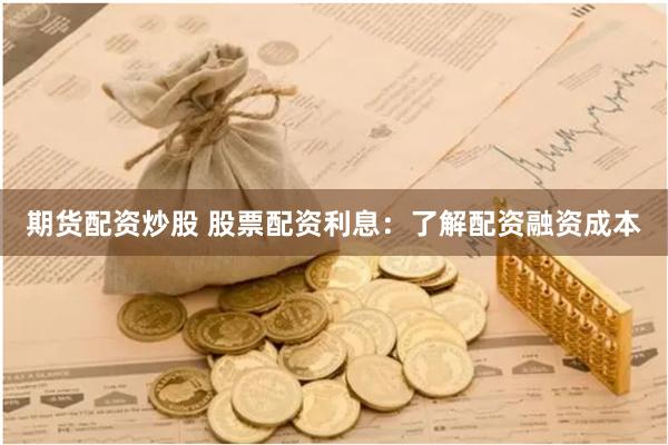 期货配资炒股 股票配资利息：了解配资融资成本