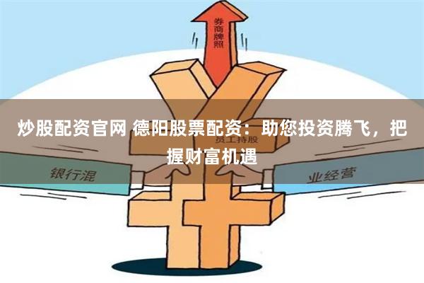 炒股配资官网 德阳股票配资：助您投资腾飞，把握财富机遇