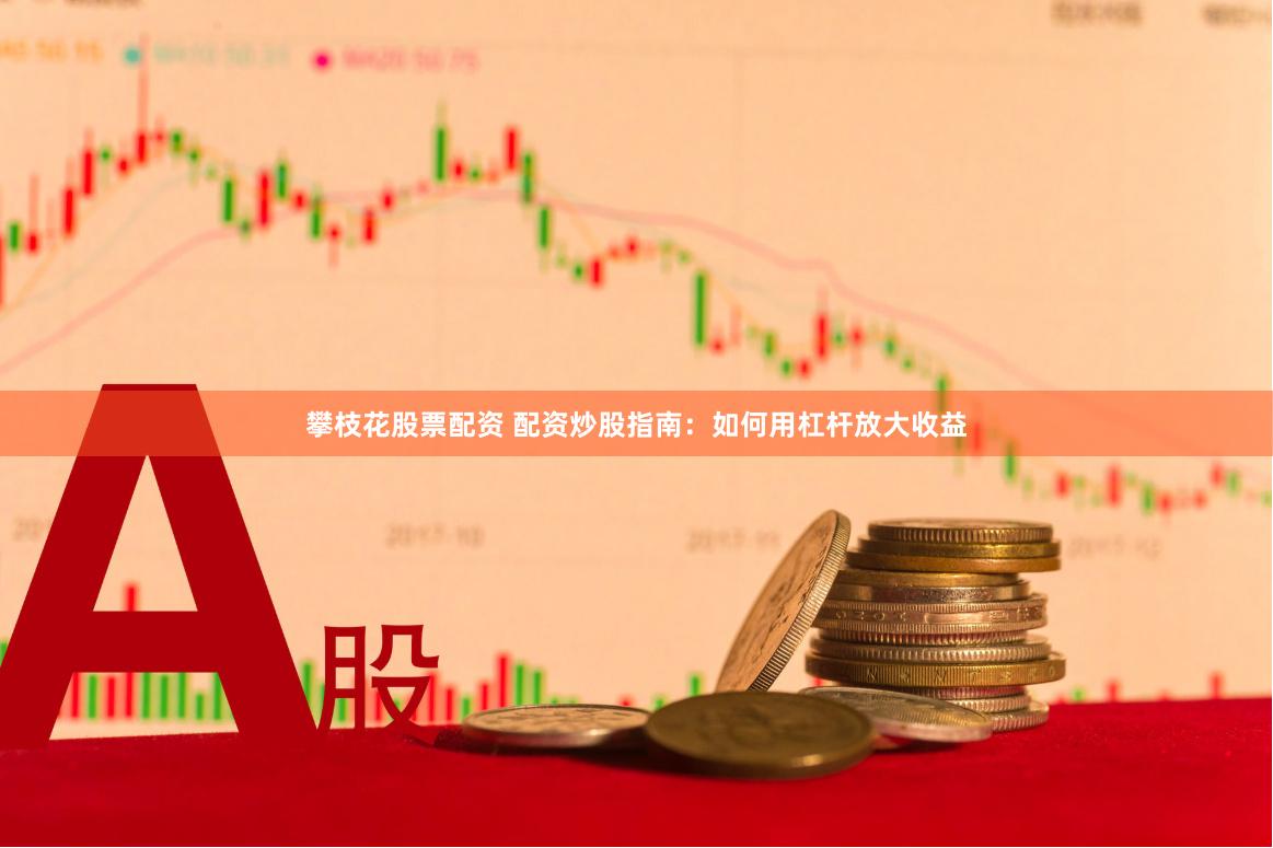 攀枝花股票配资 配资炒股指南：如何用杠杆放大收益