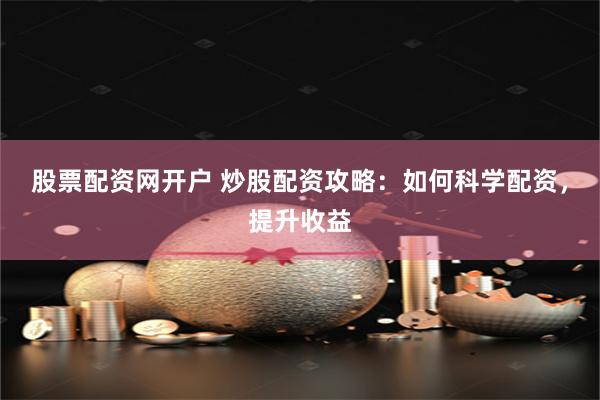 股票配资网开户 炒股配资攻略：如何科学配资，提升收益