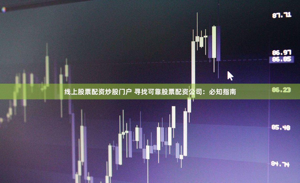 线上股票配资炒股门户 寻找可靠股票配资公司：必知指南