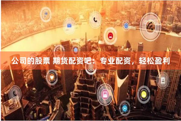 公司的股票 期货配资吧：专业配资，轻松盈利