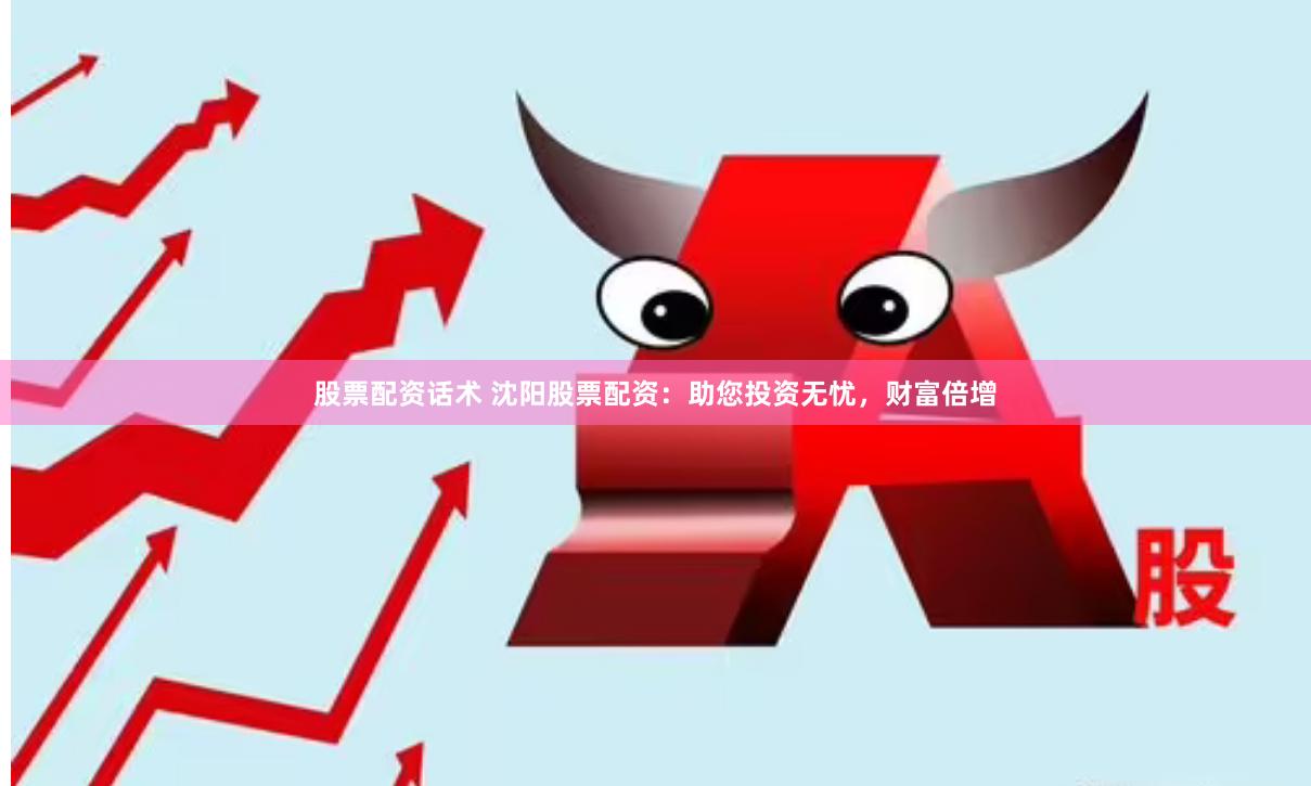 股票配资话术 沈阳股票配资：助您投资无忧，财富倍增