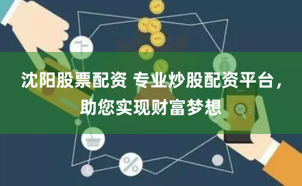 沈阳股票配资 专业炒股配资平台，助您实现财富梦想