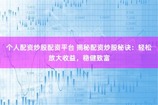 个人配资炒股配资平台 揭秘配资炒股秘诀：轻松放大收益，稳健致富