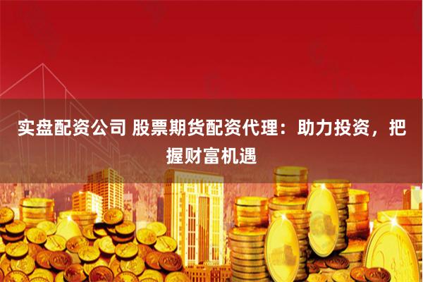 实盘配资公司 股票期货配资代理：助力投资，把握财富机遇