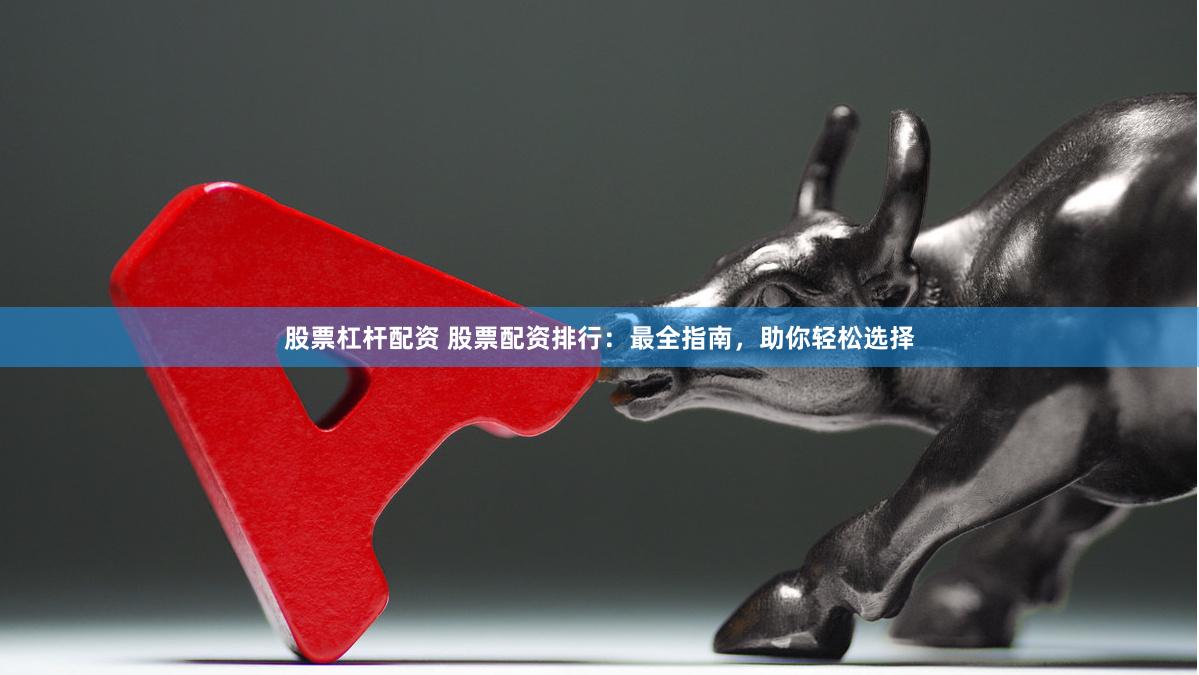 股票杠杆配资 股票配资排行：最全指南，助你轻松选择