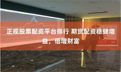 正规股票配资平台排行 期货配资稳健增益，倍增财富
