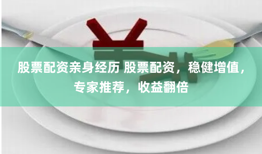 股票配资亲身经历 股票配资,稳健增值,专家推荐,收益翻倍