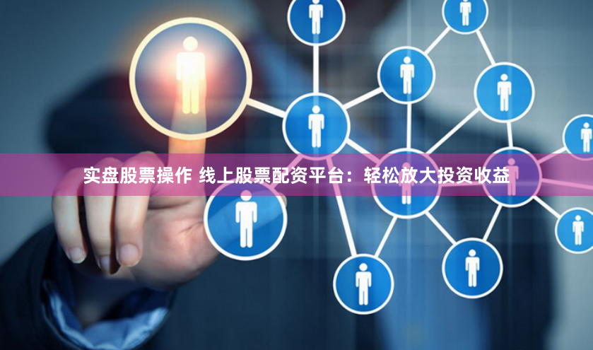 实盘股票操作 线上股票配资平台：轻松放大投资收益