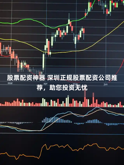 股票配资神器 深圳正规股票配资公司推荐,助您投资无忧