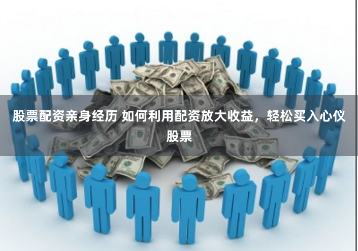 股票配资亲身经历 如何利用配资放大收益,轻松买入心仪股票