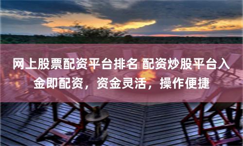 网上股票配资平台排名 配资炒股平台入金即配资，资金灵活，操作便捷