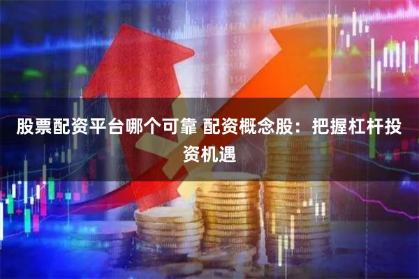 股票配资平台哪个可靠 配资概念股:把握杠杆投资机遇
