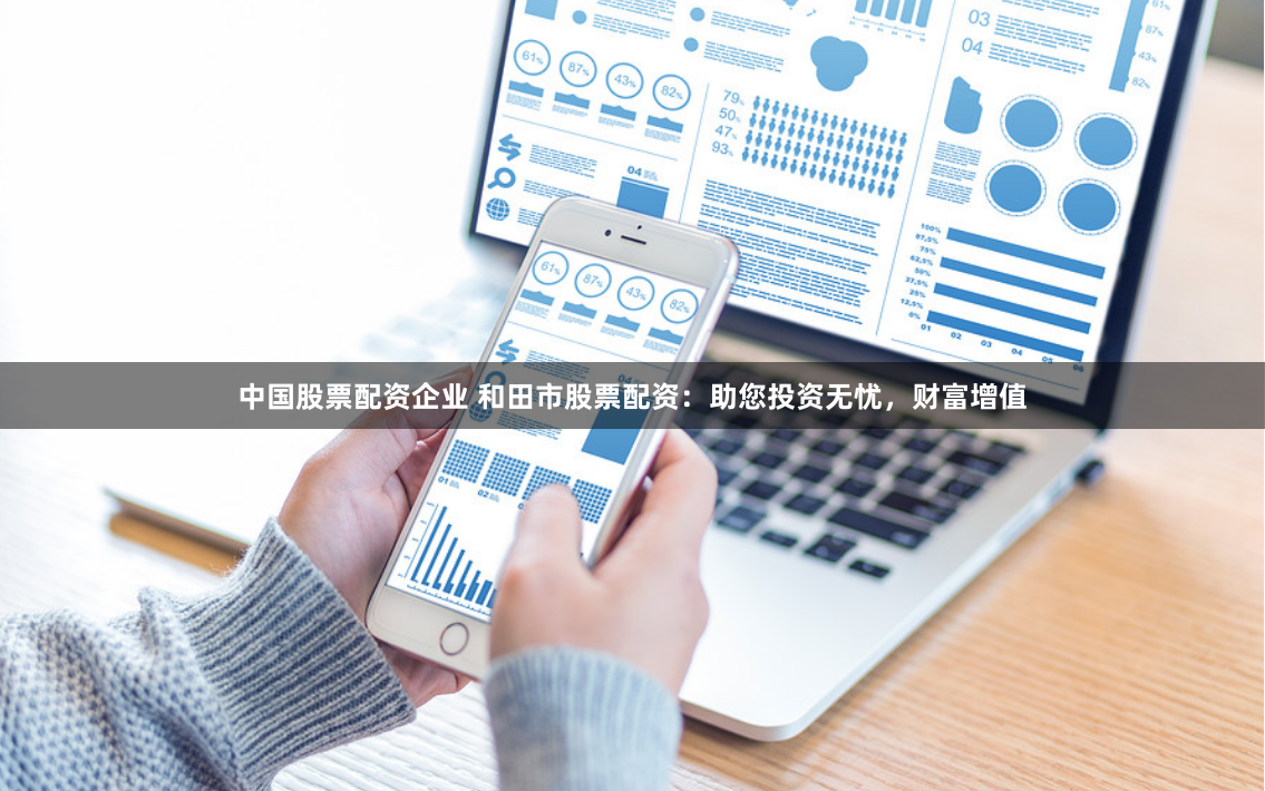 中国股票配资企业 和田市股票配资：助您投资无忧，财富增值