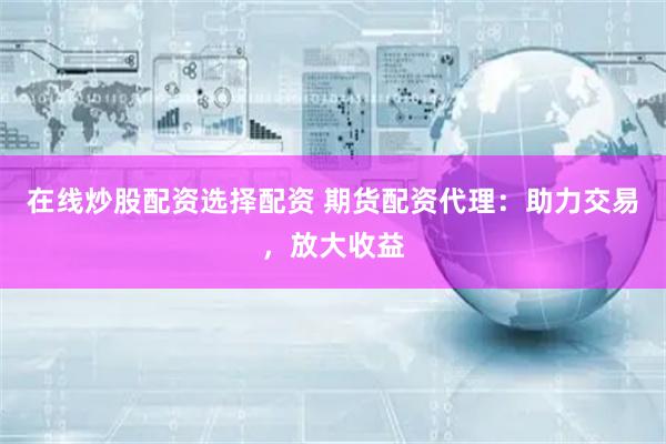 在线炒股配资选择配资 期货配资代理：助力交易，放大收益