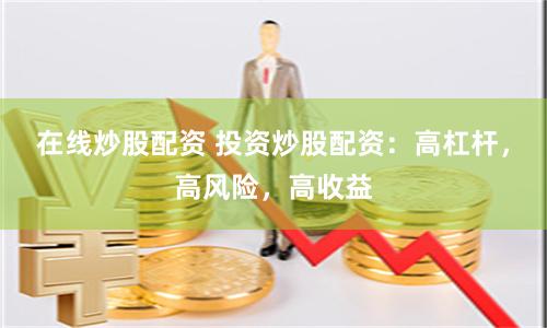 在线炒股配资 投资炒股配资：高杠杆，高风险，高收益