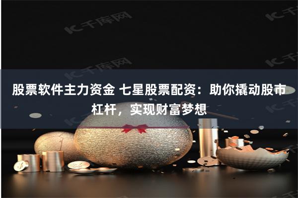 股票软件主力资金 七星股票配资：助你撬动股市杠杆，实现财富梦想