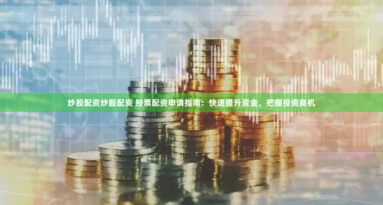 炒股配资炒股配资 股票配资申请指南：快速提升资金，把握投资良机