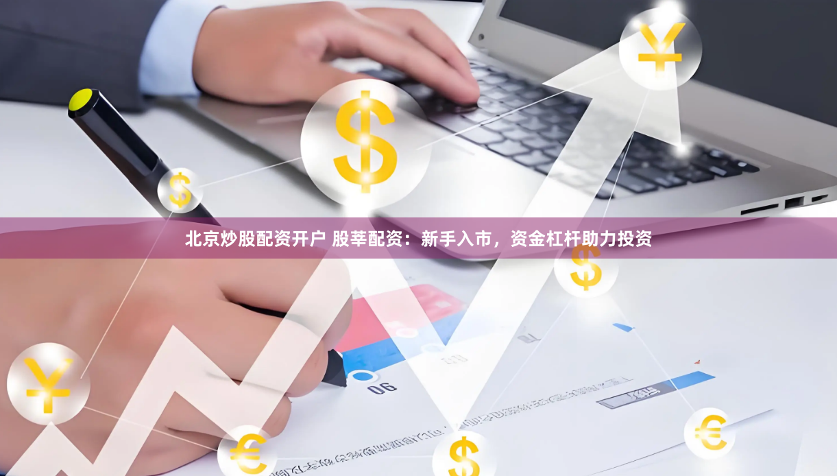 北京炒股配资开户 股莘配资：新手入市，资金杠杆助力投资