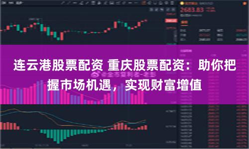 连云港股票配资 重庆股票配资：助你把握市场机遇，实现财富增值