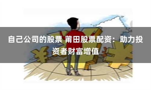 自己公司的股票 莆田股票配资：助力投资者财富增值