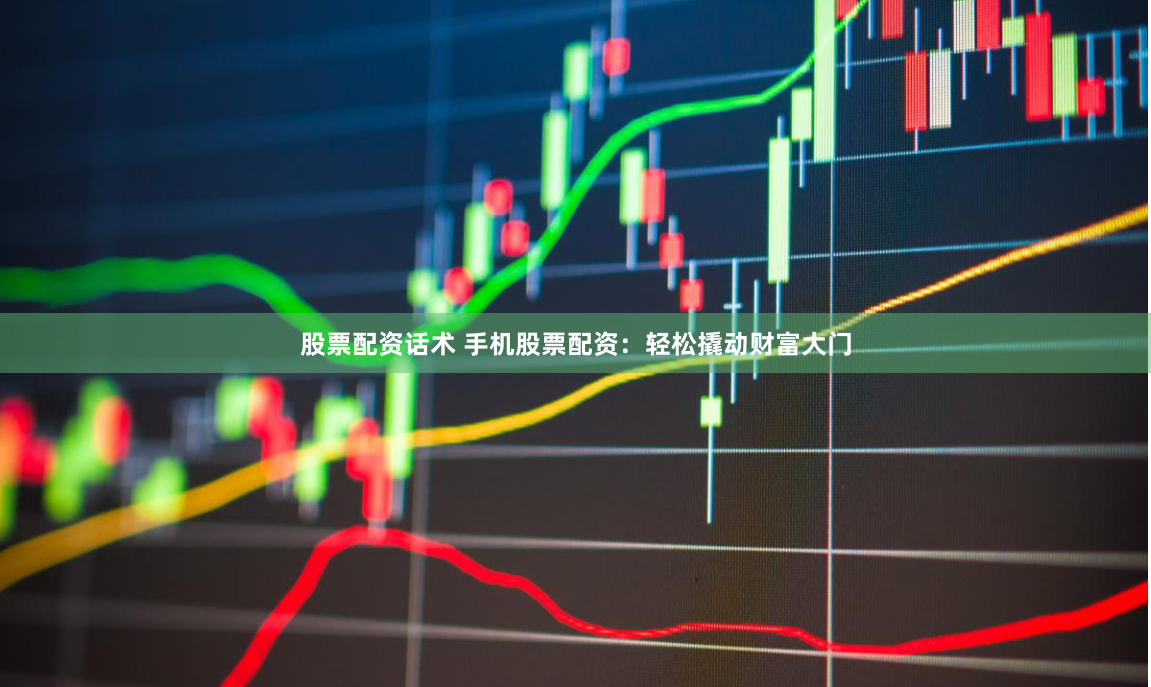 股票配资话术 手机股票配资:轻松撬动财富大门