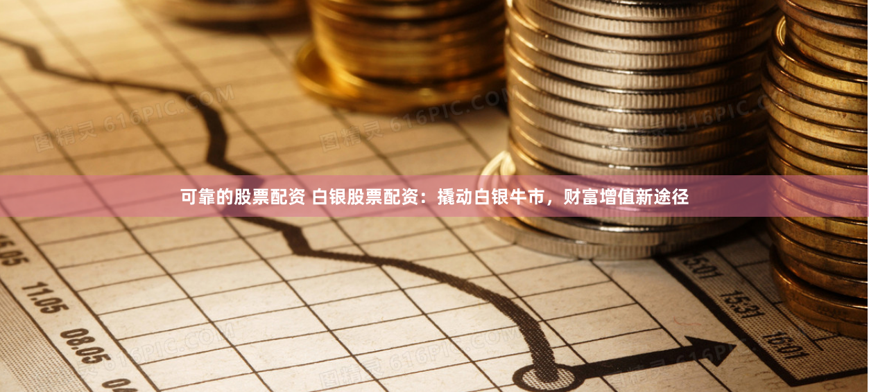 可靠的股票配资 白银股票配资:撬动白银牛市,财富增值新途径