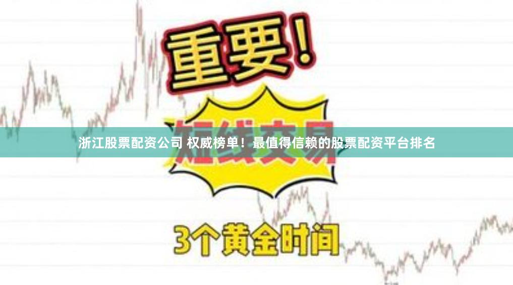 浙江股票配资公司 权威榜单！最值得信赖的股票配资平台排名