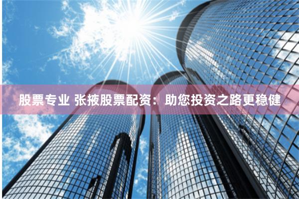 股票专业 张掖股票配资：助您投资之路更稳健
