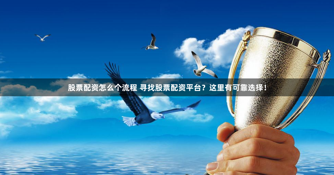 股票配资怎么个流程 寻找股票配资平台？这里有可靠选择！