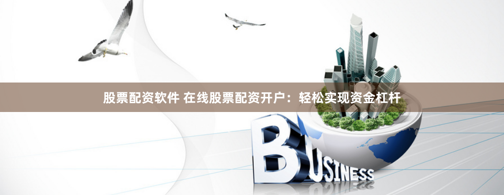 股票配资软件 在线股票配资开户：轻松实现资金杠杆