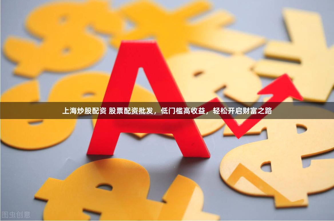 上海炒股配资 股票配资批发，低门槛高收益，轻松开启财富之路