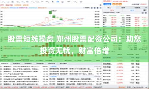 股票短线操盘 郑州股票配资公司：助您投资无忧，财富倍增