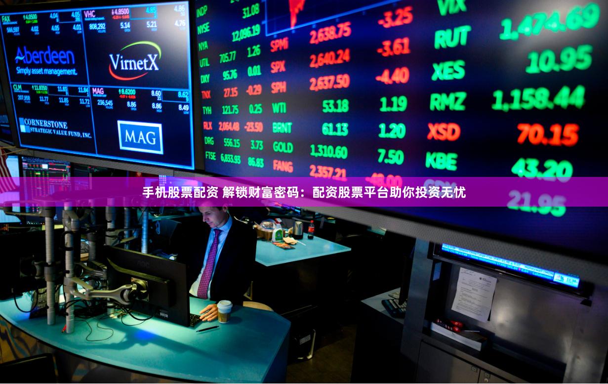 手机股票配资 解锁财富密码：配资股票平台助你投资无忧