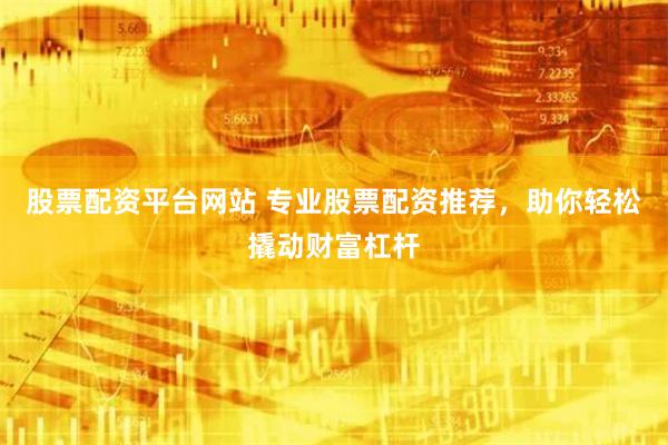 股票配资平台网站 专业股票配资推荐，助你轻松撬动财富杠杆