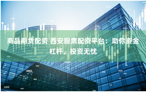商品期货配资 西安股票配资平台:助你资金杠杆,投资无忧