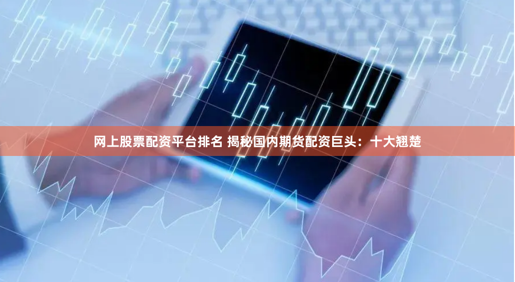 网上股票配资平台排名 揭秘国内期货配资巨头:十大翘楚