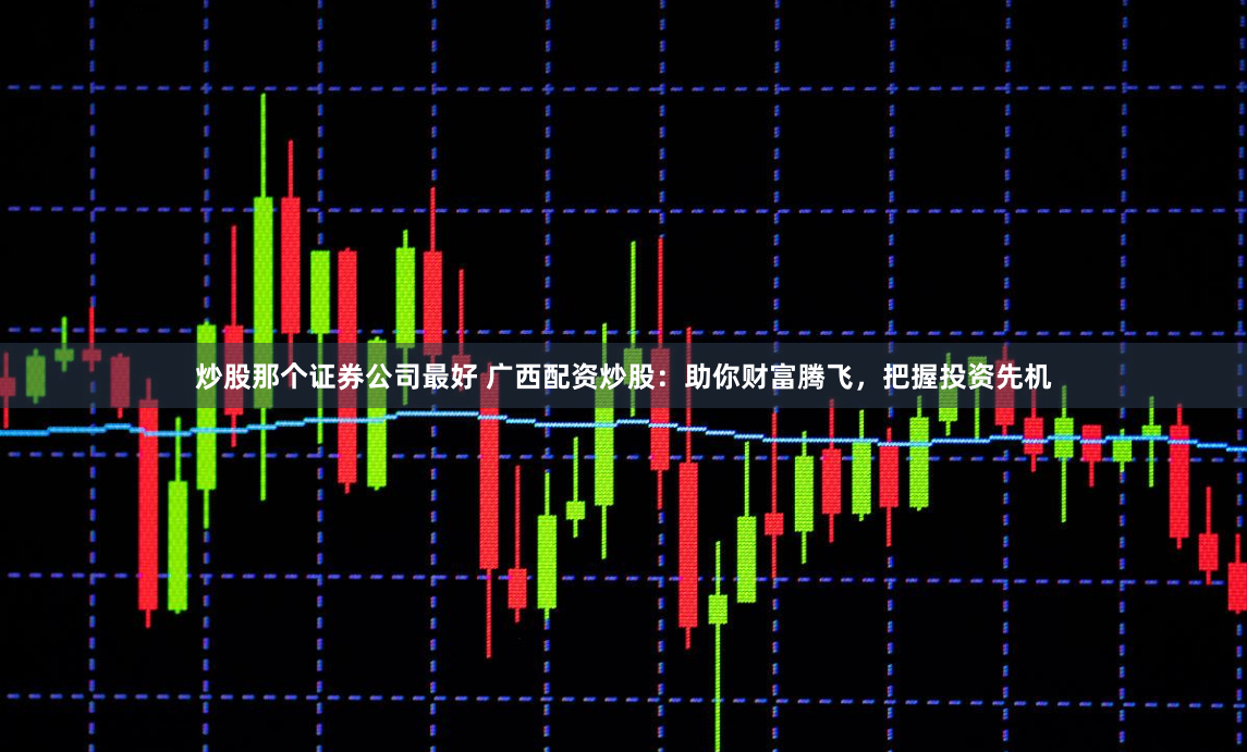 炒股那个证券公司最好 广西配资炒股:助你财富腾飞,把握投资先机