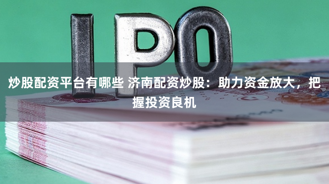 炒股配资平台有哪些 济南配资炒股:助力资金放大,把握投资良机