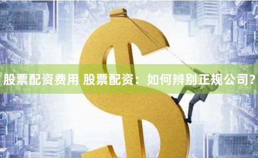 股票配资费用 股票配资：如何辨别正规公司？